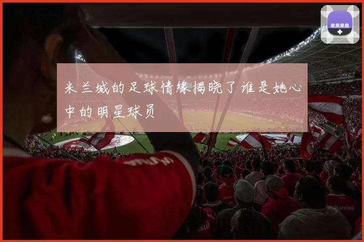 米兰城的足球情缘揭晓了谁是她心中的明星球员