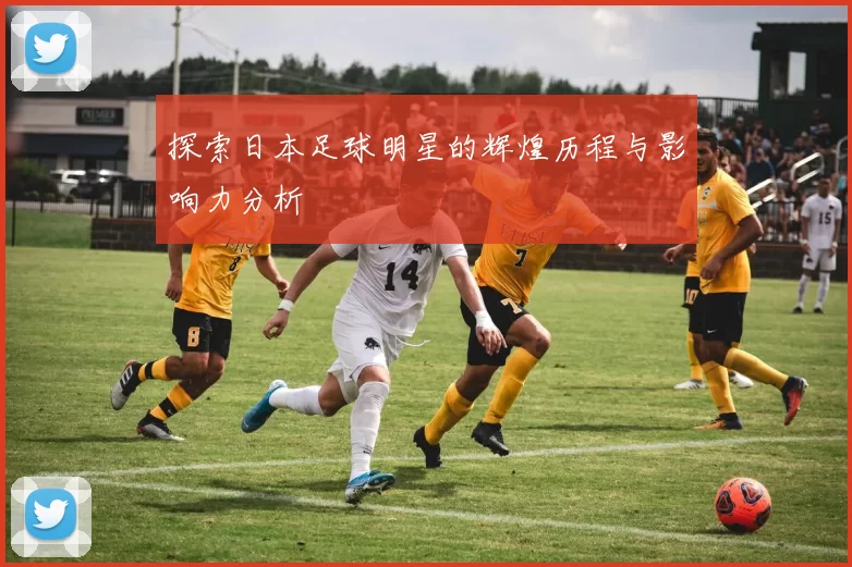 探索日本足球明星的辉煌历程与影响力分析