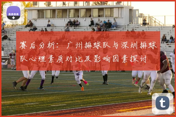 赛后分析：广州排球队与深圳排球队心理素质对比及影响因素探讨