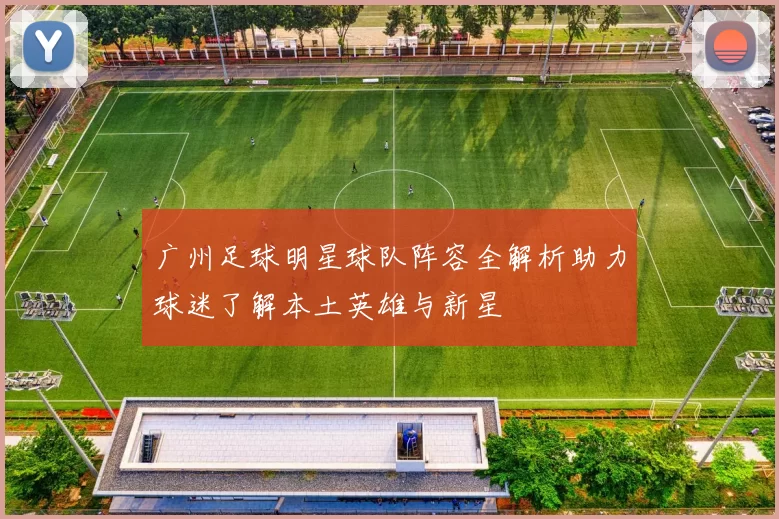 广州足球明星球队阵容全解析助力球迷了解本土英雄与新星
