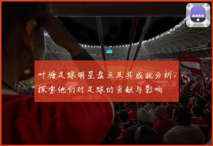 叶塘足球明星盘点及其成就分析，探索他们对足球的贡献与影响