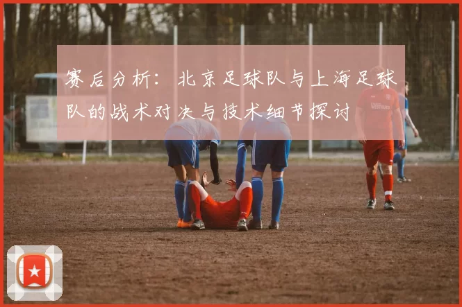 赛后分析：北京足球队与上海足球队的战术对决与技术细节探讨