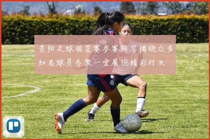 贵阳足球明星赛参赛阵容揭晓众多知名球员齐聚一堂展现精彩对决