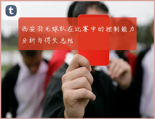 西安羽毛球队在比赛中的控制能力分析与得失总结
