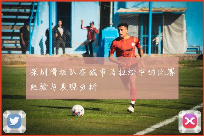 深圳滑板队在城市马拉松中的比赛经验与表现分析