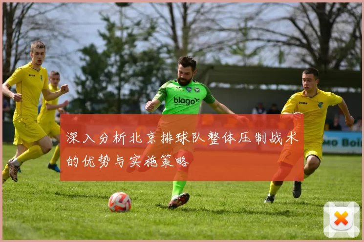 深入分析北京排球队整体压制战术的优势与实施策略