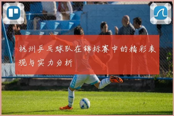 杭州乒乓球队在锦标赛中的精彩表现与实力分析