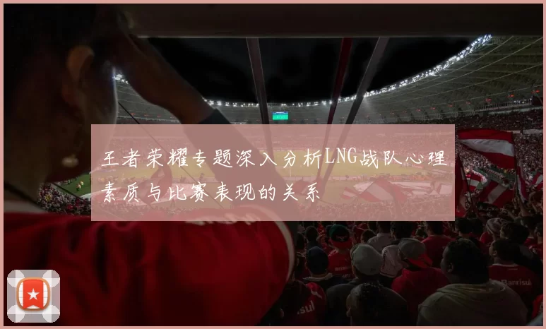 王者荣耀专题深入分析LNG战队心理素质与比赛表现的关系