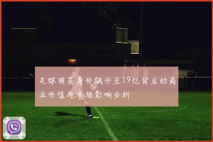 足球明星身价飙升至19亿背后的商业价值与市场影响分析