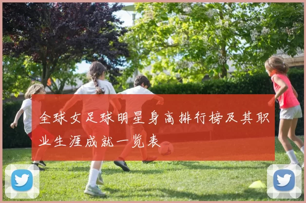 全球女足球明星身高排行榜及其职业生涯成就一览表
