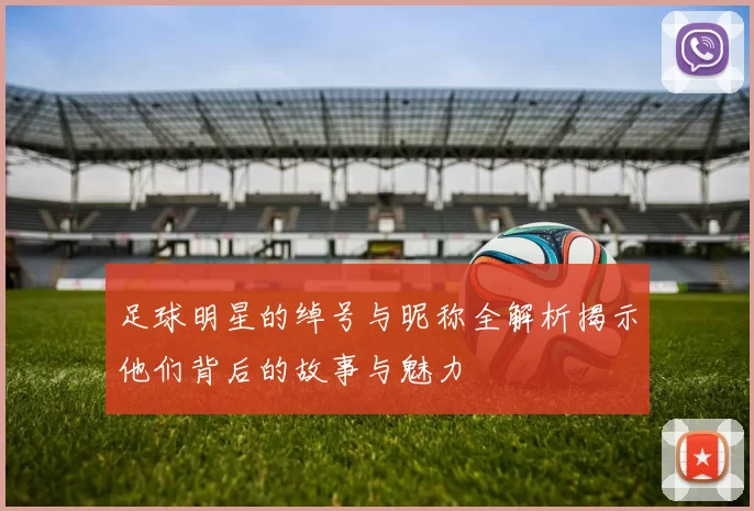 足球明星的绰号与昵称全解析揭示他们背后的故事与魅力
