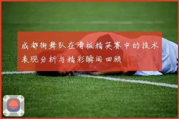 成都街舞队在滑板精英赛中的技术表现分析与精彩瞬间回顾