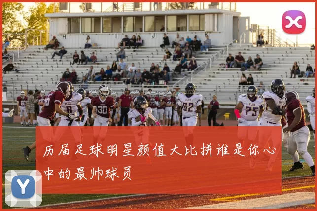 历届足球明星颜值大比拼谁是你心中的最帅球员