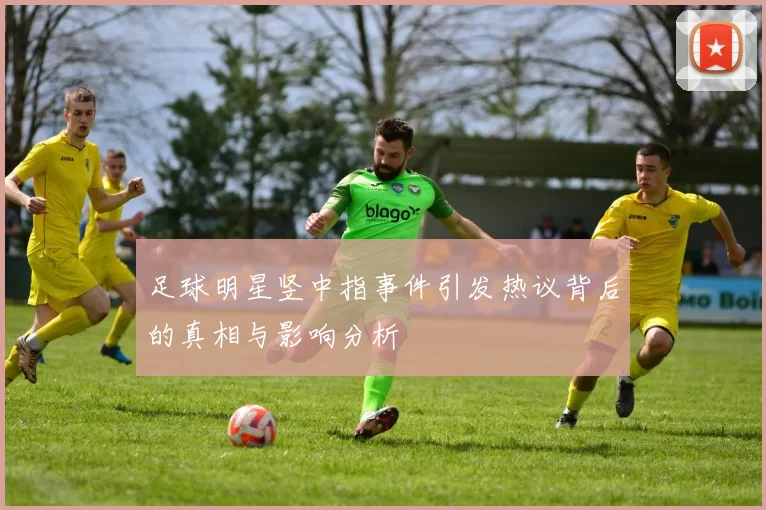 足球明星竖中指事件引发热议背后的真相与影响分析