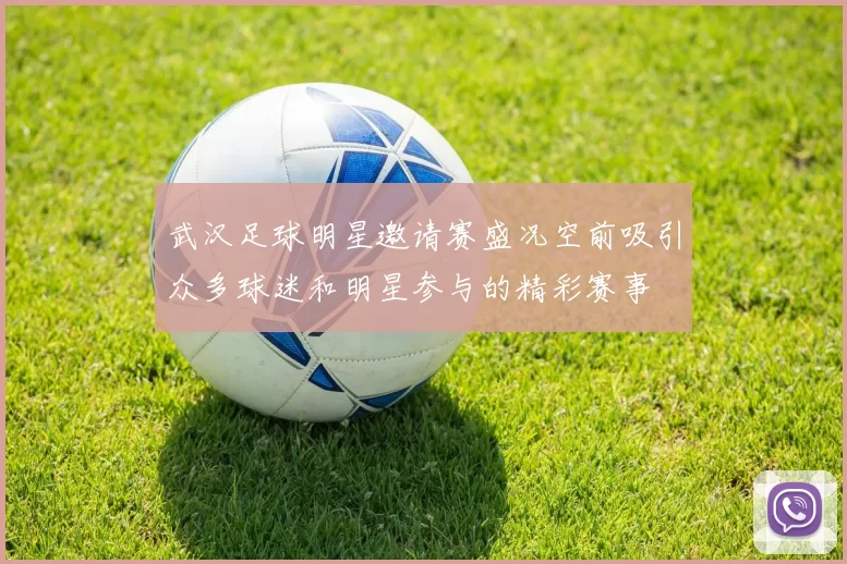 武汉足球明星邀请赛盛况空前吸引众多球迷和明星参与的精彩赛事