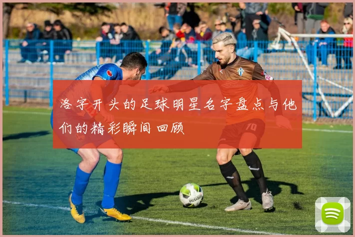洛字开头的足球明星名字盘点与他们的精彩瞬间回顾