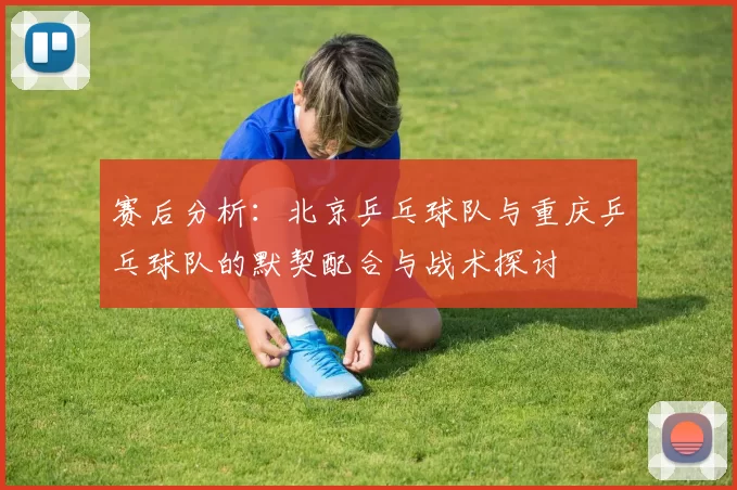 赛后分析：北京乒乓球队与重庆乒乓球队的默契配合与战术探讨