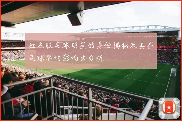 红衣服足球明星的身份揭秘及其在足球界的影响力分析