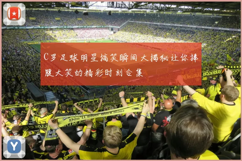 C罗足球明星搞笑瞬间大揭秘让你捧腹大笑的精彩时刻合集