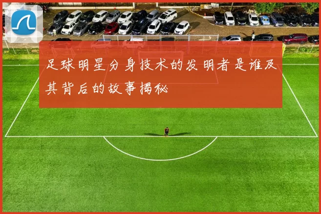 足球明星分身技术的发明者是谁及其背后的故事揭秘