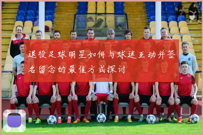 退役足球明星如何与球迷互动并签名留念的最佳方式探讨