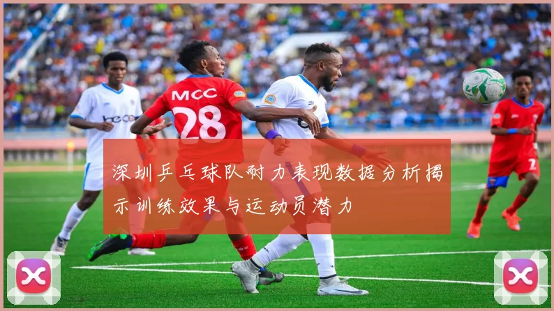 深圳乒乓球队耐力表现数据分析揭示训练效果与运动员潜力