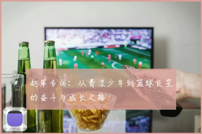 赵军专访：从青涩少年到篮球巨星的奋斗与成长之路