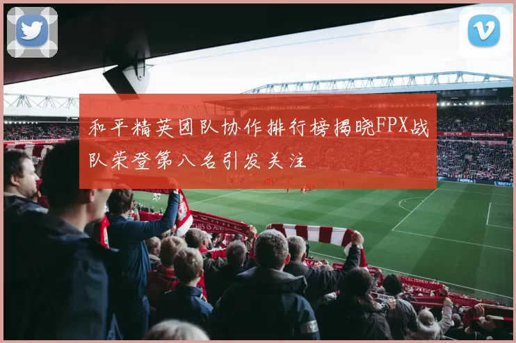 和平精英团队协作排行榜揭晓FPX战队荣登第八名引发关注