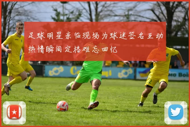 足球明星亲临现场为球迷签名互动热情瞬间定格难忘回忆