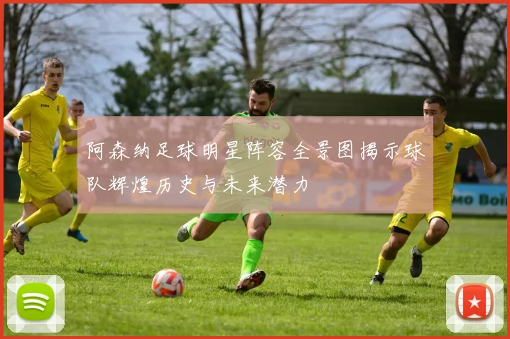 阿森纳足球明星阵容全景图揭示球队辉煌历史与未来潜力