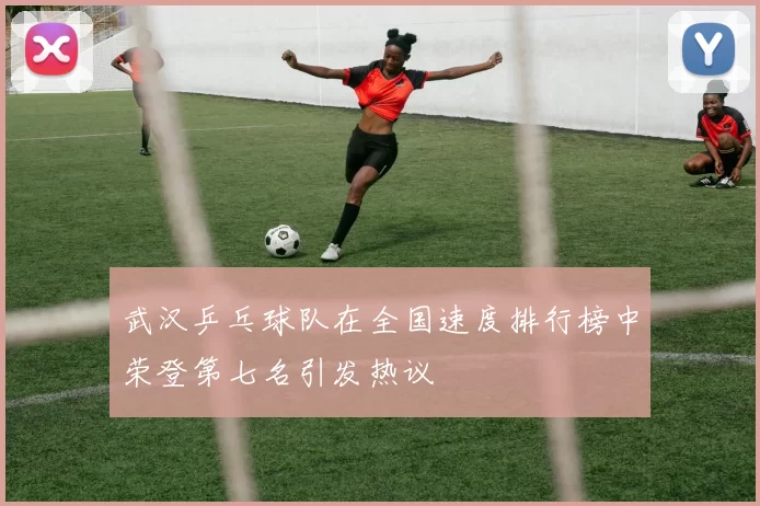 武汉乒乓球队在全国速度排行榜中荣登第七名引发热议