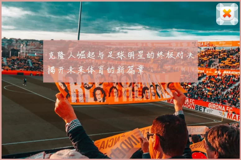 克隆人崛起与足球明星的终极对决揭开未来体育的新篇章