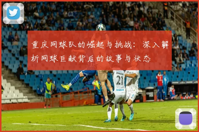 重庆网球队的崛起与挑战：深入解析网球巨献背后的故事与状态