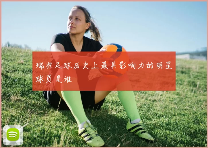瑞典足球历史上最具影响力的明星球员是谁