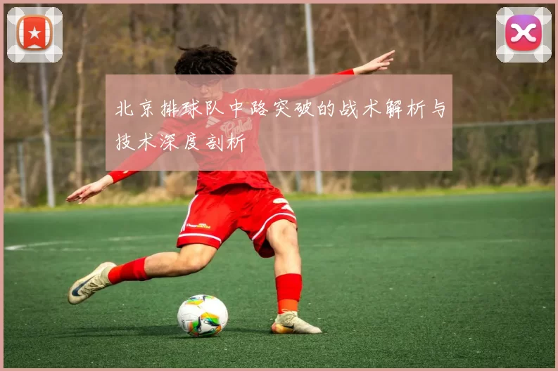 北京排球队中路突破的战术解析与技术深度剖析