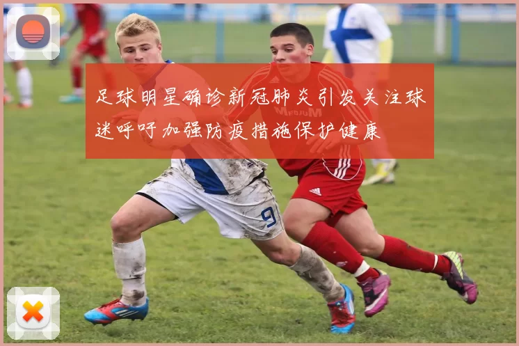 足球明星确诊新冠肺炎引发关注球迷呼吁加强防疫措施保护健康