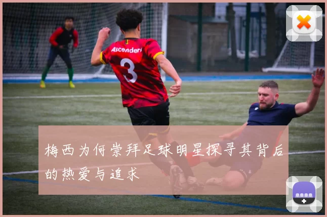 梅西为何崇拜足球明星探寻其背后的热爱与追求