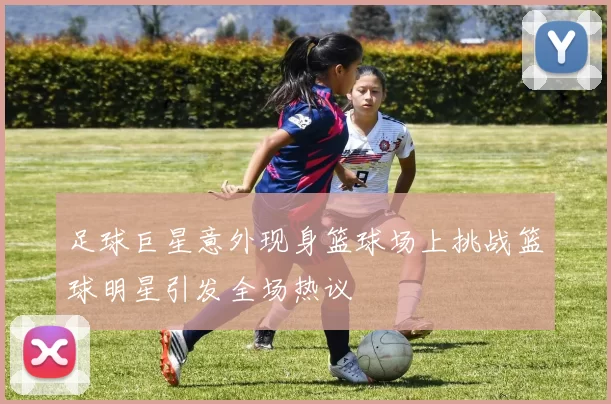 足球巨星意外现身篮球场上挑战篮球明星引发全场热议