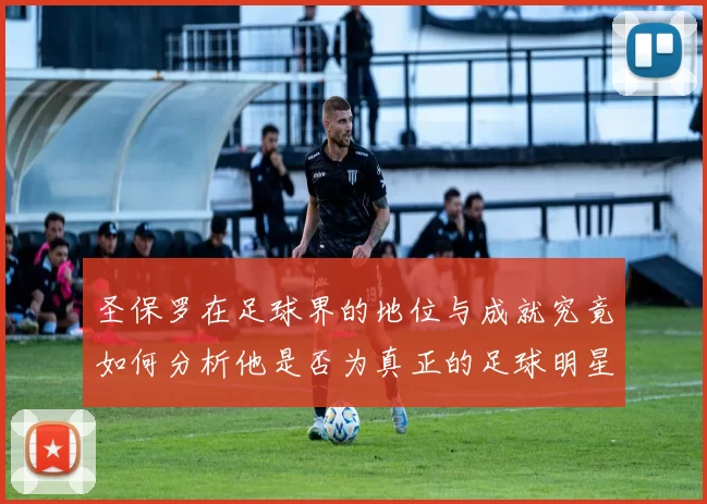 圣保罗在足球界的地位与成就究竟如何分析他是否为真正的足球明星