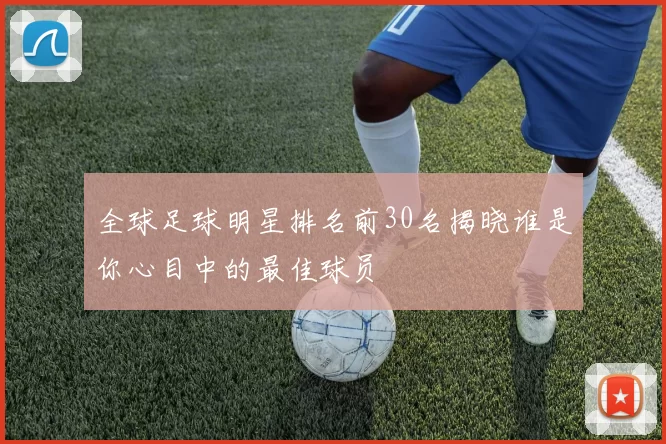 全球足球明星排名前30名揭晓谁是你心目中的最佳球员