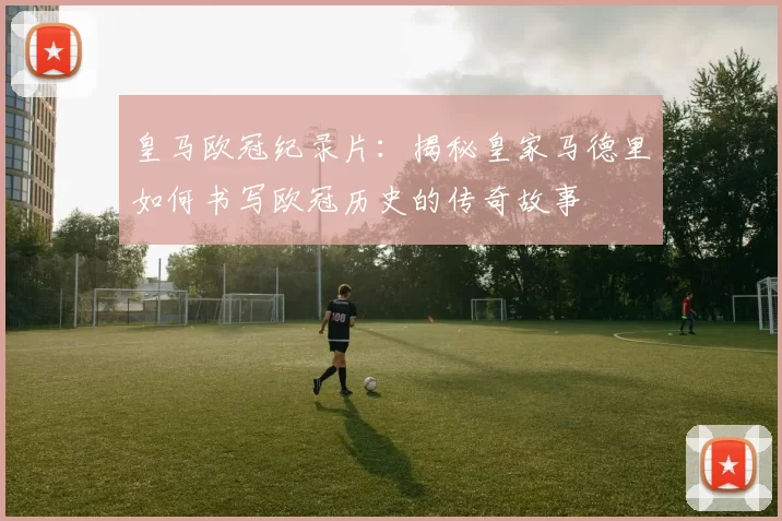 皇马欧冠纪录片：揭秘皇家马德里如何书写欧冠历史的传奇故事