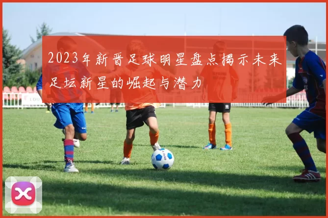 2023年新晋足球明星盘点揭示未来足坛新星的崛起与潜力