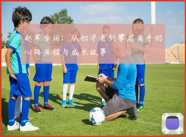 赵军专访：从初学者到攀岩高手的心路历程与成长故事