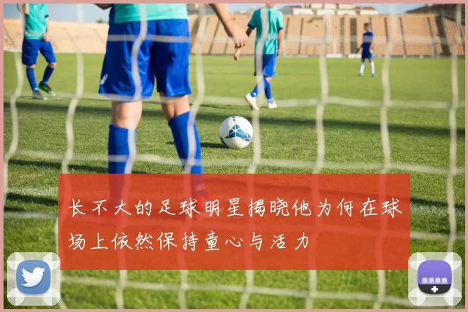 长不大的足球明星揭晓他为何在球场上依然保持童心与活力