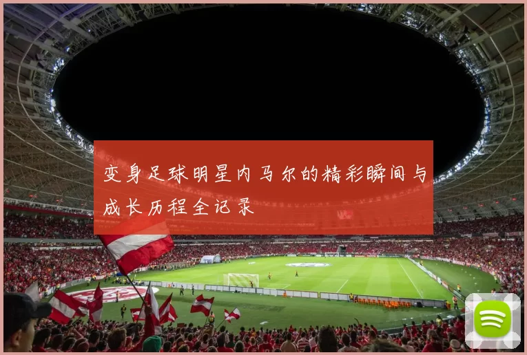 变身足球明星内马尔的精彩瞬间与成长历程全记录