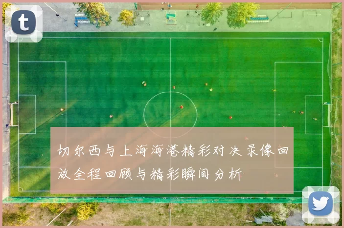 切尔西与上海海港精彩对决录像回放全程回顾与精彩瞬间分析