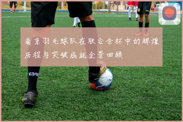 南京羽毛球队在联合会杯中的辉煌历程与突破成就全景回顾