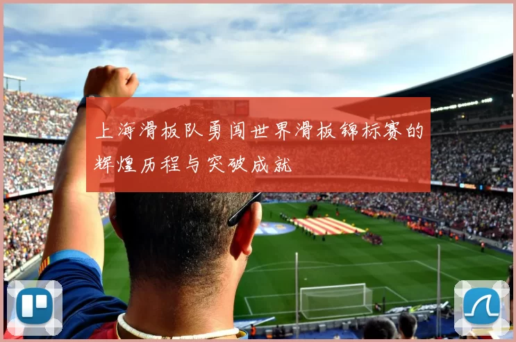 上海滑板队勇闯世界滑板锦标赛的辉煌历程与突破成就
