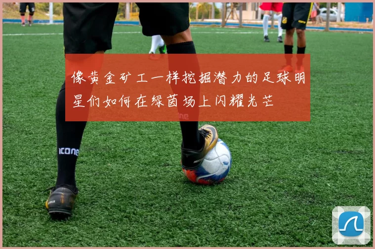 像黄金矿工一样挖掘潜力的足球明星们如何在绿茵场上闪耀光芒
