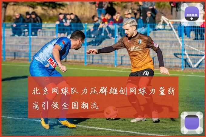 北京网球队力压群雄创网球力量新高引领全国潮流